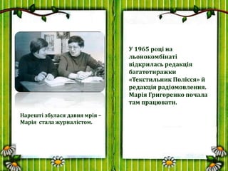 У 1965 році на
льонокомбінаті
відкрилась редакція
багатотиражки
«Текстильник Полісся» й
редакція радіомовлення.
Марія Григ...
