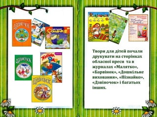 Твори для дітей почали
друкувати на сторінках
обласної преси та в
журналах «Малятко»,
«Барвінок», «Дошкільне
виховання», «...
