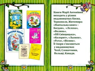 Книги Марії Антонівни
виходять у різних
видавництвах Києва,
Тернополя, Житомира:
«Навчальна книга –
Богдан», «Лелека»,
«Во...