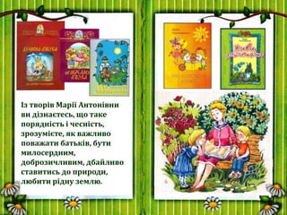 Із творів Марії Антонівни
ви дізнаєтесь, що таке
порядність і чесність,
зрозумієте, як важливо
поважати батьків, бути
мило...