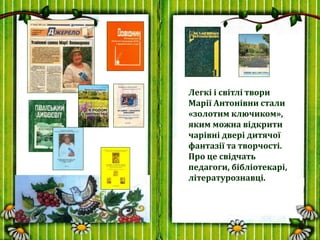Легкі і світлі твори
Марії Антонівни стали
«золотим ключиком»,
яким можна відкрити
чарівні двері дитячої
фантазії та творч...