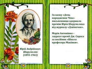 За казку «День
народження Чіпа»
письменниця одержала
премію Юрія Шкрумеляка
від журналу «Дзвіночок».
Марія Антонівна –
лау...