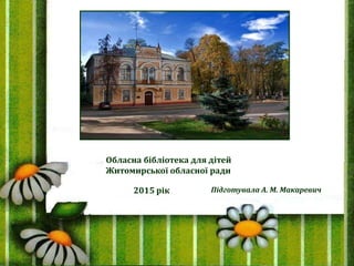 Підготувала А. М. Макаревич
Обласна бібліотека для дітей
Житомирської обласної ради
2015 рік
 