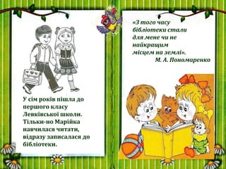 У сім років пішла до
першого класу
Левківської школи.
Тільки-но Марійка
навчилася читати,
відразу записалася до
бібліотеки...