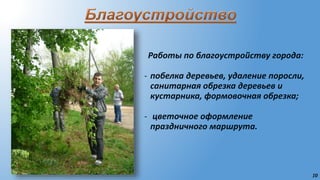 10
Работы по благоустройству города:
- побелка деревьев, удаление поросли,
санитарная обрезка деревьев и
кустарника, формовочная обрезка;
- цветочное оформление
праздничного маршрута.
 
