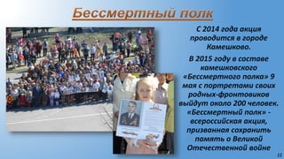 12
С 2014 года акция
проводится в городе
Камешково.
В 2015 году в составе
камешковского
«Бессмертного полка» 9
мая с портретами своих
родных-фронтовиков
выйдут около 200 человек.
«Бессмертный полк» -
всероссийская акция,
призванная сохранить
память о Великой
Отечественной войне
 