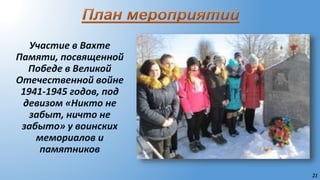 21
Участие в Вахте
Памяти, посвященной
Победе в Великой
Отечественной войне
1941-1945 годов, под
девизом «Никто не
забыт, ничто не
забыто» у воинских
мемориалов и
памятников
 