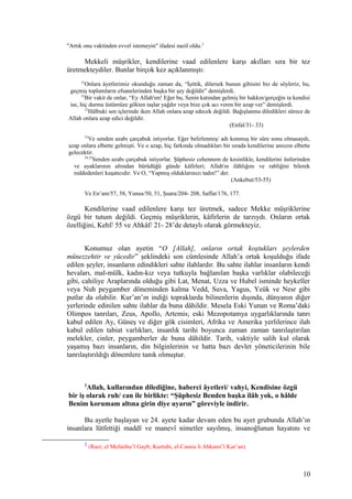 "Artık onu vaktinden evvel istemeyin" ifadesi nazil oldu.2
Mekkeli müşrikler, kendilerine vaad edilenlere karşı akılları sıra bir tez
üretmekteydiler. Bunlar birçok kez açıklanmıştı:
31
Onlara âyetlerimiz okunduğu zaman da, “İşittik, dilersek bunun gibisini biz de söyleriz, bu,
geçmiş toplumların efsanelerinden başka bir şey değildir” demişlerdi.
32
Bir vakit de onlar, “Ey Allah'ım! Eğer bu, Senin katından gelmiş bir hakkın/gerçeğin ta kendisi
ise, hiç durma üstümüze gökten taşlar yağdır veya bize çok acı veren bir azap ver” demişlerdi.
33
Hâlbuki sen içlerinde iken Allah onlara azap edecek değildi. Bağışlanma diledikleri sürece de
Allah onlara azap edici değildir.
(Enfal/31- 33)
53
Ve senden azabı çarçabuk istiyorlar. Eğer belirlenmiş/ adı konmuş bir süre sonu olmasaydı,
azap onlara elbette gelmişti. Ve o azap, hiç farkında olmadıkları bir sırada kendilerine ansızın elbette
gelecektir.
54,55
Senden azabı çarçabuk istiyorlar. Şüphesiz cehennem de kesinlikle, kendilerini üstlerinden
ve ayaklarının altından bürüdüğü günde kâfirleri; Allah'ın ilâhlığını ve rabliğini bilerek
reddedenleri kuşatıcıdır. Ve O, “Yapmış olduklarınızı tadın!” der.
(Ankebut/53-55)
Ve En’am/57, 58, Yunus/50, 51, Şuara/204- 208, Saffat/176, 177.
Kendilerine vaad edilenlere karşı tez üretmek, sadece Mekke müşriklerine
özgü bir tutum değildi. Geçmiş müşriklerin, kâfirlerin de tarzıydı. Onların ortak
özelliğini, Kehf/ 55 ve Ahkâf/ 21- 28’de detaylı olarak görmekteyiz.
Konumuz olan ayetin “O [Allah], onların ortak koştukları şeylerden
münezzehtir ve yücedir” şeklindeki son cümlesinde Allah’a ortak koşulduğu ifade
edilen şeyler, insanların edindikleri sahte ilahlardır. Bu sahte ilahlar insanların kendi
hevaları, mal-mülk, kadın-kız veya tutkuyla bağlanılan başka varlıklar olabileceği
gibi, cahiliye Araplarında olduğu gibi Lat, Menat, Uzza ve Hubel isminde heykeller
veya Nuh peygamber döneminden kalma Vedd, Suva, Yagus, Yeük ve Nesr gibi
putlar da olabilir. Kur’an’ın indiği topraklarda bilinenlerin dışında, dünyanın diğer
yerlerinde edinilen sahte ilahlar da buna dâhildir. Mesela Eski Yunan ve Roma’daki
Olimpos tanrıları, Zeus, Apollo, Artemis; eski Mezopotamya uygarlıklarında tanrı
kabul edilen Ay, Güneş ve diğer gök cisimleri, Afrika ve Amerika yerlilerince ilah
kabul edilen tabiat varlıkları, insanlık tarihi boyunca zaman zaman tanrılaştırılan
melekler, cinler, peygamberler de buna dâhildir. Tarih, vaktiyle salih kul olarak
yaşamış bazı insanların, din bilginlerinin ve hatta bazı devlet yöneticilerinin bile
tanrılaştırıldığı dönemlere tanık olmuştur.
2
Allah, kullarından dilediğine, haberci âyetleri/ vahyi, Kendisine özgü
bir iş olarak ruh/ can ile birlikte: “Şüphesiz Benden başka ilâh yok, o hâlde
Benim korumam altına girin diye uyarın” göreviyle indirir.
Bu ayetle başlayan ve 24. ayete kadar devam eden bu ayet grubunda Allah’ın
insanlara lütfettiği maddî ve manevî nimetler sayılmış, insanoğlunun hayatını ve
2
(Razi; el Mefatihu’l Gayb; Kurtubi, el-Camiu li Ahkami’l Kur’an)
10
 