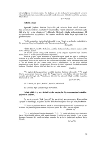 kılavuzladığımız bir nûr/ışık yaptık. Hiç kuşkusuz sen de dosdoğru bir yola; göklerde ve yerde
bulunanlar Kendisi için olan Allah'ın yoluna kılavuzluk etmektesin. Gözünüzü açın, bütün işler yalnız
Allah'a döner.
(Şura/52, 53)
Vahyin amacı:
Ayetteki ‘Şüphesiz Benden başka ilâh yok, o hâlde Bana takvalı davranın’
diye uyarın diye indirir/ hulûl ettirir” ifadesinden, vahyin amacının “Allah’tan başka
ilâh diye bir şeyin olmadığını” bildirmek, öğretmek olduğu anlaşılmaktadır. İlk
peygamberden son peygambere, ilk kitaptan son kitaba kadar hepsi aynı amaç için
gönderilmiştir:
25
Ve Biz senden önce hiçbir elçi göndermedik ki ona: “Gerçek şu ki, Benden başka ilâh diye
bir şey yoktur. Onun için Bana kulluk edin” diye vahyetmiş olmayalım.
(Enbiya/25)
1-4
Elif/1, Lâm/30, Râ/200. Bu Kur’ân, Allah'tan başkasına kulluk etmeyin; sadece Allah'a
kulluk edin diye, âyetleri,
şirk koşarak yapılan yanlışı; kendi zararlarına işi ve kargaşayı engellemek için konulmuş
kanun, düstur ve ilkeler içertilmiş/bozulması engellenmiş,
bir de en iyi yasa koyan, bozulmayı iyi engelleyen/sağlam yapan, her şeyin iç yüzünü/gizli
taraflarını da iyi bilen tarafından ayrıntılı olarak açıklanmış bir kitaptır: “Şüphesiz ben sizin için O'nun
tarafından bir uyarıcı ve bir müjdeciyim. Ve Rabbinizden bağışlanma isteyin, sonra O'na tevbe edin
ki, sizi adı konmuş bir süre sonuna kadar güzelce yararlandırsın. Ve her fazilet sahibine
armağanlarını versin. Ve eğer yüz çevirirseniz, ben sizin aleyhinize olan büyük bir günün azabından
korkarım. Dönüşünüz yalnızca Allah'adır. Ve O her şeye gücü yetendir.”
(Hud/1-4)
192
Ve şüphesiz ki bu apaçık kitap, kesinlikle âlemlerin Rabbinin indirmesidir. 193-195
O apaçık
kitapla, uyarıcılardan olasın diye apaçık bir Arapça lisan ile senin kalbine Güvenilir Can [ilâhi
mesajlar, güvenilir bilgi] indi. 196
Ve şüphesiz Güvenilir Can [güvenilir bilgi], kesinlikle öncekilerin
kitaplarında da vardı.
(Şuara/192-196)
Ve Ya Sin/69, 70, Şura/7, Furkan/1, Naziat/45, Mü’min/15.
Bu konu ile ilgili yüzlerce ayet mevcuttur.
3
Allah, gökleri ve yeryüzünü hak ile oluşturdu. O, onların ortak koştukları
şeylerden yücedir.
Bu ayette evrenin “hak [gerçek]” ile yaratıldığı vurgulanmıştır. Konu edilen
“gerçek”in ne olduğu, aşağıdaki ayetler dikkate alındığında daha iyi anlaşılmaktadır:
19,20
Gökleri ve yeryüzünü Allah'ın gerçek ile oluşturduğunuı görmedin mi/ hiç düşünmedin mi?
O dilerse sizi giderir ve yepyeni bir halk/ oluşturuluş getirir. Bu, Allah'a göre zor değildir.
(İbrahim/19)
73
Ve O, gökleri ve yeri hak ile oluşturandır. Ve O, “Ol!” dediği gün hemen olur. O'nun sözü
haktır. Sûr'a üflendiği gün de mülk ancak O'nundur. O, gizliyi ve açığı bilendir. O, en iyi yasa
koyandır, bozulmayı iyi engelleyen/sağlam yapandır, her şeyin iç yüzünü/gizli taraflarını da iyi
bilendir.
(En’am/73)
12
 