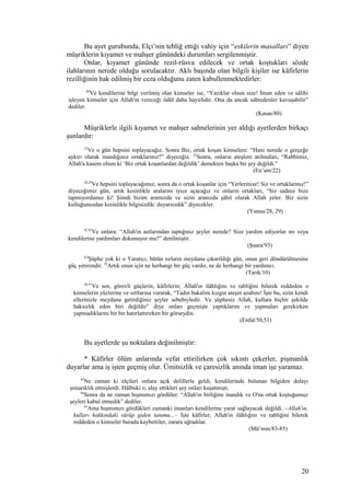 Bu ayet gurubunda, Elçi’nin tebliğ ettiği vahiy için “eskilerin masalları” diyen
müşriklerin kıyamet ve mahşer günündeki durumları sergilenmiştir.
Onlar, kıyamet gününde rezil-rüsva edilecek ve ortak koştukları sözde
ilahlarının nerede olduğu sorulacaktır. Aklı başında olan bilgili kişiler ise kâfirlerin
rezilliğinin hak edilmiş bir ceza olduğunu zaten kabullenmektedirler:
80
Ve kendilerine bilgi verilmiş olan kimseler ise, “Yazıklar olsun size! İman eden ve sâlihi
işleyen kimseler için Allah'ın vereceği ödül daha hayırlıdır. Ona da ancak sabredenler kavuşabilir”
dediler.
(Kasas/80)
Müşriklerle ilgili kıyamet ve mahşer sahnelerinin yer aldığı ayetlerden birkaçı
şunlardır:
22
Ve o gün hepsini toplayacağız. Sonra Biz, ortak koşan kimselere: “Hani nerede o gerçeğe
aykırı olarak inandığınız ortaklarınız?” diyeceğiz. 23
Sonra, onların ateşlere atılmaları, “Rabbimiz,
Allah'a kasem olsun ki ‘Biz ortak koşanlardan değildik’ demekten başka bir şey değildi.”
(En’am/22)
28,29
Ve hepsini toplayacağımız, sonra da o ortak koşanlar için “Yerlerinize! Siz ve ortaklarınız!”
diyeceğimiz gün, artık kesinlikle aralarını iyice açacağız ve onların ortakları, “Siz sadece bize
tapmıyordunuz ki! Şimdi bizim aramızda ve sizin aranızda şâhit olarak Allah yeter. Biz sizin
kulluğunuzdan kesinlikle bilgisizdik/ duyarsızdık” diyecekler.
(Yunus/28, 29)
92,93
Ve onlara: “Allah'ın astlarından taptığınız şeyler nerede? Size yardım ediyorlar mı veya
kendilerine yardımları dokunuyor mu?” denilmiştir.
(Şuara/93)
8,9
Şüphe yok ki o Yaratıcı, bütün sırların meydana çıkarıldığı gün, onun geri döndürülmesine
güç yetirendir. 10
Artık onun için ne herhangi bir güç vardır, ne de herhangi bir yardımcı.
(Tarık/10)
50,51
Ve sen, görevli güçlerin, kâfirlerin; Allah'ın ilâhlığını ve rabliğini bilerek reddeden o
kimselerin yüzlerine ve sırtlarına vurarak, “Tadın bakalım kızgın ateşin azabını! İşte bu, sizin kendi
ellerinizle meydana getirdiğiniz şeyler sebebiyledir. Ve şüphesiz Allah, kullara hiçbir şekilde
haksızlık eden biri değildir” diye onları geçmişte yaptıklarını ve yapmaları gerekirken
yapmadıklarını bir bir hatırlattırırken bir görseydin.
(Enfal/50,51)
Bu ayetlerde şu noktalara değinilmiştir:
* Kâfirler ölüm anlarında vefat ettirilirken çok sıkıntı çekerler, pişmanlık
duyarlar ama iş işten geçmiş olur. Ümitsizlik ve çaresizlik anında iman işe yaramaz.
83
Ne zaman ki elçileri onlara açık delillerle geldi, kendilerinde bulunan bilgiden dolayı
şımarıklık etmişlerdi. Hâlbuki o, alay ettikleri şey onları kuşatmıştı.
84
Sonra da ne zaman hışmımızı gördüler: “Allah'ın birliğine inandık ve O'na ortak koştuğumuz
şeyleri kabul etmedik” dediler.
85
Ama hışmımızı gördükleri zamanki imanları kendilerine yarar sağlayacak değildi. –Allah'ın,
kulları hakkındaki sürüp giden tutumu...– İşte kâfirler; Allah'ın ilâhlığını ve rabliğini bilerek
reddeden o kimseler burada kaybettiler, zarara uğradılar.
(Mü’min/83-85)
20
 