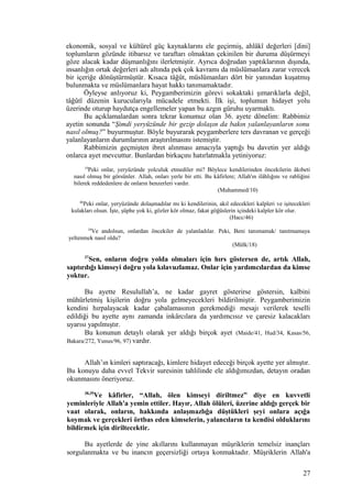 ekonomik, sosyal ve kültürel güç kaynaklarını ele geçirmiş, ahlâkî değerleri [dini]
toplumların gözünde itibarsız ve taraftarı olmaktan çekinilen bir duruma düşürmeyi
göze alacak kadar düşmanlığını ilerletmiştir. Ayrıca doğrudan yaptıklarının dışında,
insanlığın ortak değerleri adı altında pek çok kavramı da müslümanlara zarar verecek
bir içeriğe dönüştürmüştür. Kısaca tâğût, müslümanları dört bir yanından kuşatmış
bulunmakta ve müslümanlara hayat hakkı tanımamaktadır.
Öyleyse anlıyoruz ki, Peygamberimizin görevi sokaktaki şımarıklarla değil,
tâğûtî düzenin kurucularıyla mücadele etmekti. İlk işi, toplumun hidayet yolu
üzerinde oturup haydutça engellemeler yapan bu azgın güruhu uyarmaktı.
Bu açıklamalardan sonra tekrar konumuz olan 36. ayete dönelim: Rabbimiz
ayetin sonunda “Şimdi yeryüzünde bir gezip dolaşın da bakın yalanlayanların sonu
nasıl olmuş?” buyurmuştur. Böyle buyurarak peygamberlere ters davranan ve gerçeği
yalanlayanların durumlarının araştırılmasını istemiştir.
Rabbimizin geçmişten ibret alınması amacıyla yaptığı bu davetin yer aldığı
onlarca ayet mevcuttur. Bunlardan birkaçını hatırlatmakla yetiniyoruz:
10
Peki onlar, yeryüzünde yolculuk etmediler mi? Böylece kendilerinden öncekilerin âkıbeti
nasıl olmuş bir görsünler. Allah, onları yerle bir etti. Bu kâfirlere; Allah'ın ilâhlığını ve rabliğini
bilerek reddedenlere de onların benzerleri vardır.
(Muhammed/10)
46
Peki onlar, yeryüzünde dolaşmadılar mı ki kendilerinin, akıl edecekleri kalpleri ve işitecekleri
kulakları olsun. İşte, şüphe yok ki, gözler kör olmaz, fakat göğüslerin içindeki kalpler kör olur.
(Hacc/46)
18
Ve andolsun, onlardan öncekiler de yalanladılar. Peki, Beni tanımamak/ tanıtmamaya
yeltenmek nasıl oldu?
(Mülk/18)
37
Sen, onların doğru yolda olmaları için hırs göstersen de, artık Allah,
saptırdığı kimseyi doğru yola kılavuzlamaz. Onlar için yardımcılardan da kimse
yoktur.
Bu ayette Resulullah’a, ne kadar gayret gösterirse göstersin, kalbini
mühürletmiş kişilerin doğru yola gelmeyecekleri bildirilmiştir. Peygamberimizin
kendini hırpalayacak kadar çabalamasının gerekmediği mesajı verilerek teselli
edildiği bu ayette aynı zamanda inkârcılara da yardımcısız ve çaresiz kalacakları
uyarısı yapılmıştır.
Bu konunun detaylı olarak yer aldığı birçok ayet (Maide/41, Hud/34, Kasas/56,
Bakara/272, Yunus/96, 97) vardır.
Allah’ın kimleri saptıracağı, kimlere hidayet edeceği birçok ayette yer almıştır.
Bu konuyu daha evvel Tekvir suresinin tahlilinde ele aldığımızdan, detayın oradan
okunmasını öneriyoruz.
38,39
Ve kâfirler, “Allah, ölen kimseyi diriltmez” diye en kuvvetli
yeminleriyle Allah'a yemin ettiler. Hayır, Allah ölüleri, üzerine aldığı gerçek bir
vaat olarak, onların, hakkında anlaşmazlığa düştükleri şeyi onlara açığa
koymak ve gerçekleri örtbas eden kimselerin, yalancıların ta kendisi olduklarını
bildirmek için diriltecektir.
Bu ayetlerde de yine akıllarını kullanmayan müşriklerin temelsiz inançları
sorgulanmakta ve bu inancın geçersizliği ortaya konmaktadır. Müşriklerin Allah'a
27
 