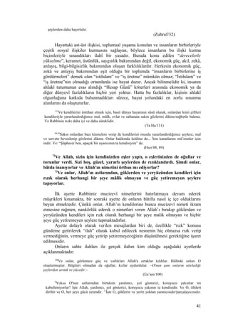 şeylerden daha hayırlıdır.
(Zuhruf/32)
Hayattaki ast-üst ilişkisi, toplumsal yaşama konulan ve insanların birbirleriyle
çeşitli sosyal ilişkiler kurmasını sağlayan, böylece insanların bu ilişki kurma
biçimleriyle sınandıkları ilahî bir yasadır. Burada konu edilen “derecelerle
yükseltme”, keramet, üstünlük, saygınlık bakımından değil, ekonomik güç, akıl, zekâ,
anlayış, bilgi-bilgisizlik bakımından oluşan farklılıklardır. Herkesin ekonomik güç,
zekâ ve anlayış bakımından eşit olduğu bir toplumda “insanların birbirlerine iş
gördürmeleri” demek olan “istihdam” ve “iş üretme” mümkün olmaz; “İstihdam” ve
“iş üretme”nin olmadığı ortamlarda ise hayat durur. Ancak bilinmelidir ki, insanın
ahlakî tutumunun esas alındığı “Hesap Günü” kriterleri arasında ekonomik ya da
diğer dünyevî fazlalıkların hiçbir yeri yoktur. Hatta bu fazlalıklar, kişinin ahlakî
olgunluğuna katkıda bulunmadıkları sürece, hayat yolundaki en zorlu sınanma
alanlarını da oluştururlar.
131
Ve kendilerini imtihan etmek için, basit dünya hayatının süsü olarak, onlardan kimi çiftleri
kendileriyle yararlandırdığımız mal, mülk, evlat ve saltanata sakın gözlerini dikme/rağbetle bakma.
Ve Rabbinin rızkı daha iyi ve daha süreklidir.
(Ta Ha/131)
88,89
Sakın onlardan bazı kimselere verip de kendilerini onunla yararlandırdığımız şeylere; mal
ve servete heveslenip gözlerini dikme. Onlar hakkında üzülme de... Sen kanatlarını mü’minler için
indir. Ve: “Şüphesiz ben, apaçık bir uyarıcının ta kendisiyim” de.
(Hıcr/88, 89)
72
Ve Allah, sizin için kendinizden eşler yaptı, o eşlerinizden de oğullar ve
torunlar verdi. Sizi hoş, güzel, yararlı şeylerden de rızıklandırdı. Şimdi onlar,
bâtıla inanıyorlar ve Allah'ın nimetini örtbas mı ediyorlar?
73
Ve onlar, Allah'ın astlarından, göklerden ve yeryüzünden kendileri için
rızık olarak herhangi bir şeye mâlik olmayan ve güç yetiremeyen şeylere
tapıyorlar.
İlk ayette Rabbimiz mucizevî nimetlerini hatırlatmaya devam ederek
müşrikleri kınamakta, bir sonraki ayette de onların bâtılla nasıl iç içe olduklarını
beyan etmektedir. Çünkü onlar, Allah’ın kendilerine bunca mucizevî nimeti ikram
etmesine rağmen, nankörlük ederek o nimetleri veren Allah’ı bırakıp göklerden ve
yeryüzünden kendileri için rızk olarak herhangi bir şeye malik olmayan ve hiçbir
şeye güç yetiremeyen şeylere tapmaktadırlar.
Ayette dolaylı olarak verilen mesajlardan biri de, özellikle “rızk” konusu
gündeme getirilerek “ilah” olarak kabul edilecek nesnenin hiç olmazsa rızk verip
vermediğinin, vermeye güç yetirip yetiremeyeceğinin düşünülmesi gerektiğine işaret
edilmesidir.
Onların sahte ilahları ile gerçek ilahın kim olduğu aşağıdaki ayetlerde
açıklanmaktadır:
100
Ve onlar, görünmez güç ve varlıkları Allah'a ortaklar kıldılar. Hâlbuki onları O
oluşturmuştur. Bilgileri olmadan da oğullar, kızlar uydurdular. –O'nun şanı onların nitelediği
şeylerden arınık ve yücedir.–
(En’am/100)
9
Yoksa O'nun astlarından birtakım yardımcı, yol gösterici, koruyucu yakınlar mı
kabulleniyorlar? İşte Allah, yardımcı, yol gösterici, koruyucu yakının ta kendisidir. Ve O, ölüleri
diriltir ve O, her şeye gücü yetendir. 11
İşte O, göklerin ve yerin yoktan yaratıcısıdır/parçalayıcısıdır.
41
 