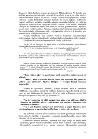 dolayısıyla bütün bunların insanlık için önemine dikkat çekmiştir. Ne bulutlar uçar
özellikte yaratılmasaydı rüzgârlar onları sürükleyebilirdi, ne de suyun tabiat içindeki
çevrimi olmasaydı yeryüzü her an bitki ve diğer canlı türlerinin yaşamasına elverişli
olabilirdi. İnsana hatırlatılan nimetler bunlarla da sınırlı değildir. Rabbimizin
yarattığı varlıkların sağladığı gölgelikler, ağaçlar, mağaralar, bulutlar; hayvanlardan
sağlanan ve insanı sıcaktan koruyacak elbiseler, çadırlar, evler, zırhlar, döşemelik
kumaşlar da Rabbimizin insana olan ikram ve ihsanını göstermektedir. Ayetlerde
sayılan nimet çeşitleri özellikle Arabistan coğrafyasında bulunanları ifade etmektedir.
Bu nimetlerin tadat edilmesinden, diğer coğrafyalardaki nimetlerin de insanlığa aynı
maksatla ihsan edildiği anlaşılmalıdır.
Pasajda hatırlatılan tüm nimetler Allah’ın kudretinin mükemmelliğini
göstermektedir. Akılını kullanabilenler için hepsi de kesin birer kanıt mahiyetindedir.
Pasajda verilen mesajlar başka ayetlerde de dile getirilmiştir:
23
De ki: “O, sizi inşa eden, size kulak, gözler ve gönüller oluşturandır. Sahip olduğunuz
nimetlerin karşılığını ne de az ödüyorsunuz?”
24
De ki: “O, sizi yeryüzünde türetip üretendir ve siz O'na toplanıp götürüleceksiniz.”
(Mülk/23, 24)
19
Ve onlar, üstlerindeki sıra sıra sıralanmış ve dürülmüş uçan şeylere göz atmıyorlar mı? Onları
Rahmân'dan [yarattığı bütün canlılara dünyada çokça merhamet eden Allah'tan] başkası tutmuyor.
Şüphesiz O, her şeyi en iyi görendir.
(Mülk/19)
43
Şüphesiz Allah'ın, bulutları sürüklediğini, sonra onları bir araya getirdiğini, sonra da üstüste
yığdığını görmedin mi/ hiç düşünmedin mi? İşte görüyorsun ki bunların arasından yağmuru
çıkarıyor. Ve O, gökten, içinde dolu bulunan dağ gibi bulutları indirir de onu dilediğine isabet ettirir,
dilediğinden de onu uzak tutar. Şimşeğin parıltısı nerdeyse gözleri alır!
(Nur/43)
82
Buna rağmen eğer yüz çevirirlerse, artık sana düşen sadece apaçık bir
tebliğdir.
83
Onlar, Allah'ın nimetini bilirler, sonra onu tanınmaz hâle getirirler.
Onların çoğu kâfirlerdir; Allah'ın ilâhlığını ve rabliğini bilerek reddeden
kimselerdir.
Surenin bu ayetlerinde Rabbimiz, aslında kâfirlerin Allah’ın nimetlerini
bildiklerini, buna rağmen nankörlük ettiklerini belirterek elçisinden tebliğ görevini
yapıp gerisini düşünmemesini istemiştir. Zira bu kadar açıklamaya rağmen hala
direniyorlarsa yapılacak başka bir şey yok demektir.
84
Ve her ümmetten bir şâhit getireceğimiz gün, artık kâfirlere; Allah'ın
ilâhlığını ve rabliğini bilerek reddedenlere izin verilmez. Onlardan özür
dilemeleri de istenmez.
85
Ve o şirk koşarak yanlış; kendi zararlarına iş yapan kimseler, azabı
gördükleri zaman, artık onlardan hafifletilmez ve onlara süre verilmez.
Bu ayetlerde kâfirlerin kâfir olduklarına dair tanık getirileceği bildirilmiştir.
Sözü edilen bu tanıklar, o ümmetlere gönderilen peygamberlerdir, kişinin nefsi,
yakınları, vahyler ve toplumudur.
Rabbimizin insanları sınaması, öğretmek için değil, dünya ve ahırete tanık
oluşturmak içindir. Kimmse hakkındaki karara itiraz edemesin. Tıpkı okullardaki
öğretmenlerin öğrencilerini sıvav yapma amacının, öğrencilerden öğrenmek
44
 