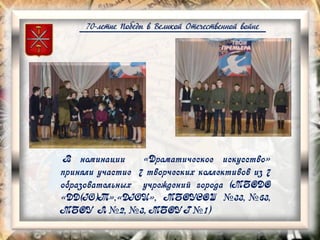 70-летие Победы в Великой Отечественной войне
В номинации «Драматическое искусство»
приняли участие 7 творческих коллективов из 7
образовательных учреждений города (МБОДО
«ДД(Ю)Т»,«ДЮЦ», МБОУСОШ №33, №63,
МБОУ Л №2, №3, МБОУ Г №1)
 