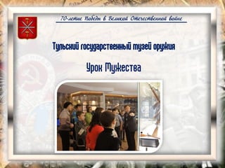 70-летие Победы в Великой Отечественной войне
Тульский государственный музей оружия
Урок Мужества
 
