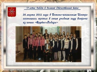 70-летие Победы в Великой Отечественной войне
26 марта 2015 года в Детско-юношеском Центре
состоялась третья в этом учебном году встреча
из цикла «Оружие Победы»
 