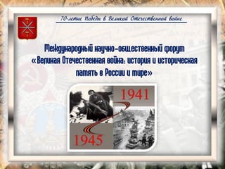 70-летие Победы в Великой Отечественной войне
Международный научно-общественный форум
«Великая Отечественная война: история и историческая
память в России и мире»
 