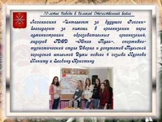 70-летие Победы в Великой Отечественной войне
Ассоциация «Интеллект за будущее России»
благодарит за помощь в организации игры
администрации образовательных организаций,
лидеров ГДОД «Юная Тула», спортивно-
туристический отдел Дворца и депутатов Тульской
городской школьной Думы нового 4 созыва Нуреева
Никиту и Злобину Кристину
 