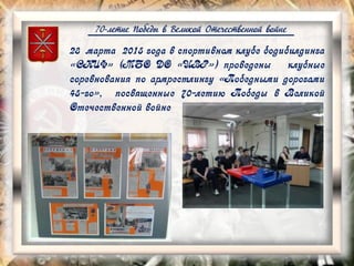 70-летие Победы в Великой Отечественной войне
28 марта 2015 года в спортивном клубе бодибилдинга
«СКИФ» (МБО ДО «ЦВР») проведены клубные
соревнования по армрестлингу «Победными дорогами
45-го», посвященные 70-летию Победы в Великой
Отечественной войне
 