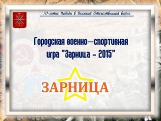 70-летие Победы в Великой Отечественной войне
Городская военно–спортивная
игра "Зарница - 2015"
 