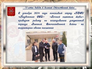 70-летие Победы в Великой Отечественной войне
С декабря 2014 года поисковый отряд МБОУ
«Медвенская СОШ» «Вечной памятью живы»
проводит работу по исследованию документов
периода Великой Отечественной войны на
территории своего поселения
 