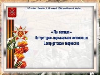 70-летие Победы в Великой Отечественной войне
«Мы помним»
Литературно-музыкальная композиция
Центр детского творчества
 