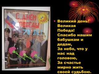 • Великий день!
Великая
Победа!
Спасибо нашим
бабушкам и
дедам,
За небо, что у
нас над
головою,
За счастье
мирно жить
своей судьбою.
 