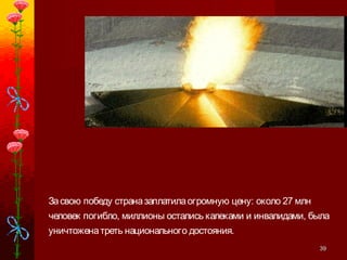 3939
Засвою победу страназаплатилаогромную цену: около 27 млн
человек погибло, миллионы остались калеками и инвалидами, была
уничтоженатреть национального достояния.
 