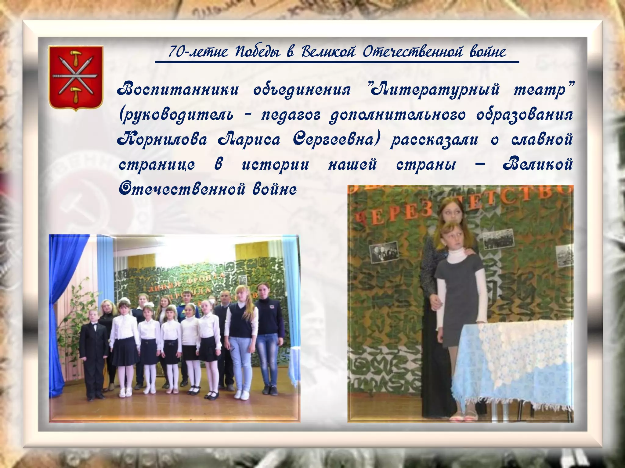 70-летие Победы в Великой Отечественной войне
Воспитанники объединения "Литературный театр"
(руководитель - педагог дополнительного образования
Корнилова Лариса Сергеевна) рассказали о славной
странице в истории нашей страны – Великой
Отечественной войне
 