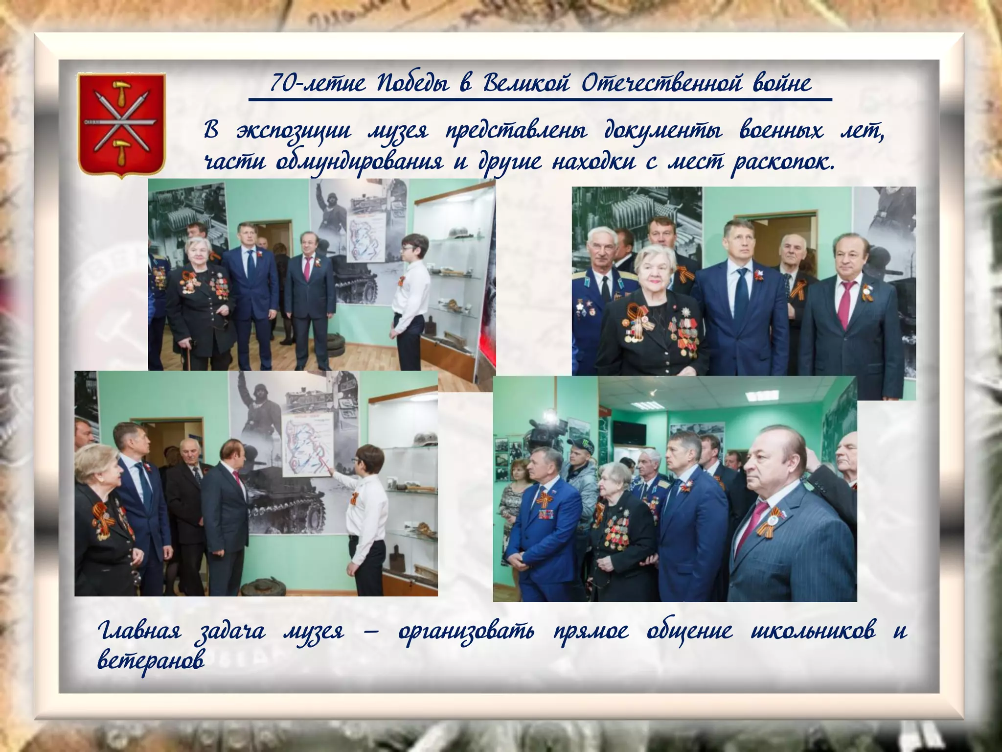 70-летие Победы в Великой Отечественной войне
В экспозиции музея представлены документы военных лет,
части обмундирования и другие находки с мест раскопок.
Главная задача музея — организовать прямое общение школьников и
ветеранов
 
