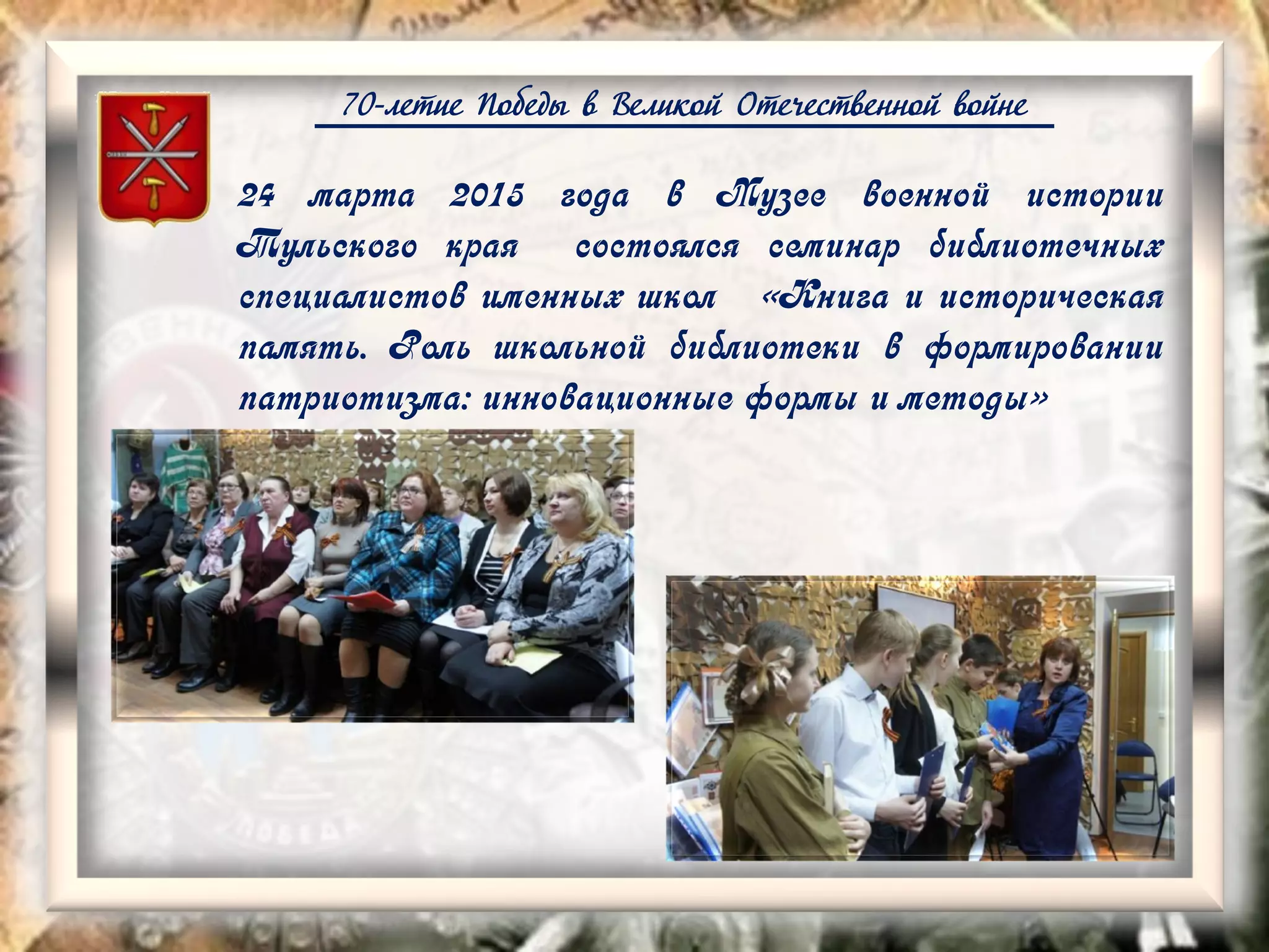 70-летие Победы в Великой Отечественной войне
24 марта 2015 года в Музее военной истории
Тульского края состоялся семинар библиотечных
специалистов именных школ «Книга и историческая
память. Роль школьной библиотеки в формировании
патриотизма: инновационные формы и методы»
 