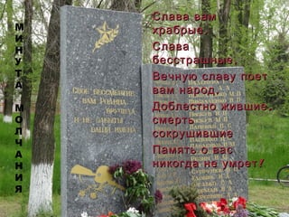 Слава вамСлава вам
,храбрые,храбрые
СлаваСлава
,бесстрашные,бесстрашные
Вечную славу поетВечную славу поет
,вам народ,вам народ
,Доблестно жившие,Доблестно жившие
смертьсмерть
сокрушившиесокрушившие
Память о васПамять о вас
!никогда не умрет!никогда не умрет
М
И
Н
У
Т
А
М
О
Л
Ч
А
Н
И
Я
 