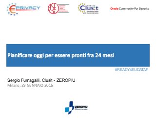 Pianificare oggi per essere pronti fra 24 mesi
Sergio Fumagalli, Clusit - ZEROPIU
Milano, 29 GENNAIO 2016
#READY4EUDATAP
 
