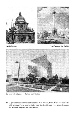La nouvelle régioss Paris»: La Défyiiba
55. A présent vous connaissez la capitale de la France, Paris. C'est une très belle
ville et vous l'avez aimée. Mais, bien sûr, la ville que vous aimez le mieux
est Moscou, capitale de notre Patrie.
 