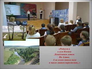 «Родился я
в селе Косиха
Дождливым летом
На Алтае.
А за селом синело поле
и пахло ливнем переспелым...»
 