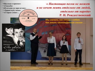 « Настоящая песня не может
и не хочет жить отдельно от людей,
отдельно от народа»
Р. И. Рождественский
•«Баллада о красках»
• «Свадьба»
•«Я сегодня до зари встану»
• «Здравствуй, мама»
• «Старые слова»…
Мы совпали, как птицы с небом.
Как земля с долгожданным снегом . . .
 