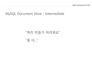 MySQL PowerGroup 2017년 1차 세미나
15
“쿼리 만들기 어려워요”
“좀 더…”
MySQL Document Store - Intermediate
 