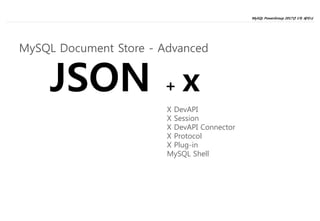 MySQL PowerGroup 2017년 1차 세미나
18
JSON + x
MySQL Document Store - Advanced
X DevAPI
X Session
X DevAPI Connector
X Protocol
X Plug-in
MySQL Shell
 