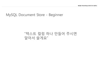 MySQL PowerGroup 2017년 1차 세미나
7
“텍스트 컬럼 하나 만들어 주시면
알아서 쓸게요”
MySQL Document Store - Beginner
 