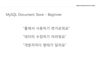MySQL PowerGroup 2017년 1차 세미나
9
“툴에서 사용하기 번거로워요”
“데이터 수정하기 어려워요”
“개발자마다 형태가 달라요”
MySQL Document Store - Beginner
 