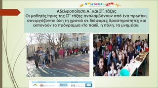 Αδελφοποίηση Α΄ και ΣΤ΄ τάξης
Οι μαθητές/τριες της ΣΤ’ τάξης αναλαμβάνουν από ένα πρωτάκι,
συνεργάζονται όλη τη χρονιά σε διάφορες δραστηριότητες και
εκπονούν το πρόγραμμα «Το παιδί, η πόλη, τα μνημεία».
 