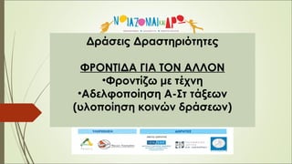 Δράσεις Δραστηριότητες
ΦΡΟΝΤΙΔΑ ΓΙΑ ΤΟΝ ΑΛΛΟΝ
•Φροντίζω με τέχνη
•Αδελφοποίηση Α-Στ τάξεων
(υλοποίηση κοινών δράσεων)
 