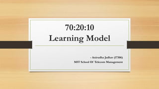 70:20:10
Learning Model
- Anirudha Jadhav (17306)
MIT School Of Telecom Management
 