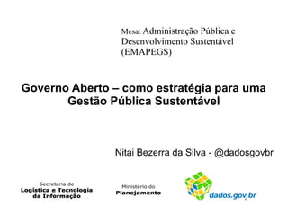 Mesa: Administração Pública e

Desenvolvimento Sustentável
(EMAPEGS)

Governo Aberto – como estratégia para uma
Gestão Pública Sustentável

Nitai Bezerra da Silva - @dadosgovbr

 