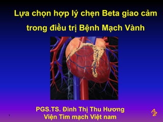 1
Lựa chọn hợp lý chẹn Beta giao cảm
trong điều trị Bệnh Mạch Vành
PGS.TS. Đinh Thị Thu Hương
Viện Tim mạch Việt nam
 