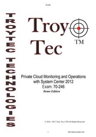 Demo Edition
© 2016 - 2017 Troy Tec, LTD All Rights Reserved
Private Cloud Monitoring and Operations
with System Center 2012
Exam: 70-246
70-246
1 http://www.troytec.com
 