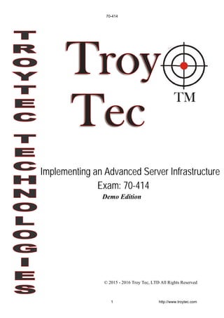 Demo Edition
© 2015 - 2016 Troy Tec, LTD All Rights Reserved
Implementing an Advanced Server Infrastructure
Exam: 70-414
70-414
1 http://www.troytec.com
 