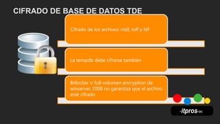 Cifrado de los archivos mdf, ndf y ldf
La tempdb debe cifrarse también
Bitlocker o full-volumen encryption de
winserver 2008 no garantiza que el archivo
esté cifrado
 