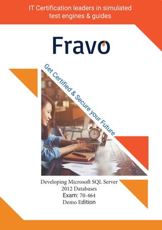 FravoGetCertified
&
Secure
yourFuture
IT Certification leaders in simulated
test engines & guides
Developing Microsoft SQL Server
2012 Databases
Exam: 70-464
Demo Edition
 