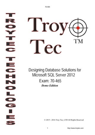 Demo Edition
© 2015 - 2016 Troy Tec, LTD All Rights Reserved
Designing Database Solutions for
Microsoft SQL Server 2012
Exam: 70-465
70-465
1 http://www.troytec.com
 